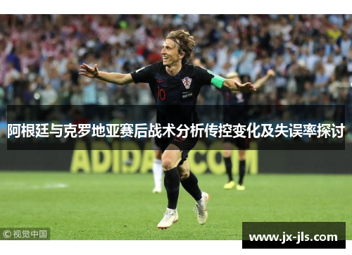 阿根廷与克罗地亚赛后战术分析传控变化及失误率探讨