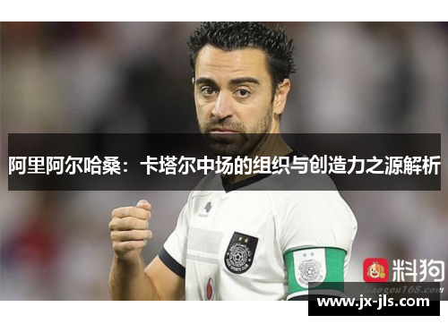 阿里阿尔哈桑:卡塔尔中场的组织与创造力之源解析