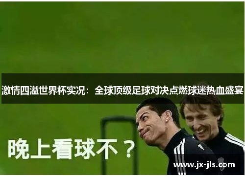 激情四溢世界杯实况:全球顶级足球对决点燃球迷热血盛宴