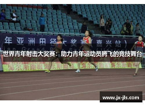 世界青年射击大奖赛:助力青年运动员腾飞的竞技舞台