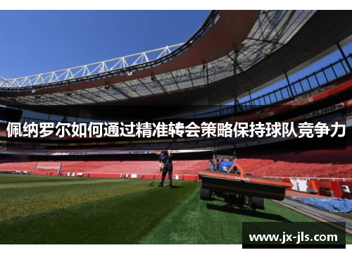 佩纳罗尔如何通过精准转会策略保持球队竞争力