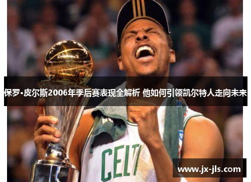保罗·皮尔斯2006年季后赛表现全解析 他如何引领凯尔特人走向未来