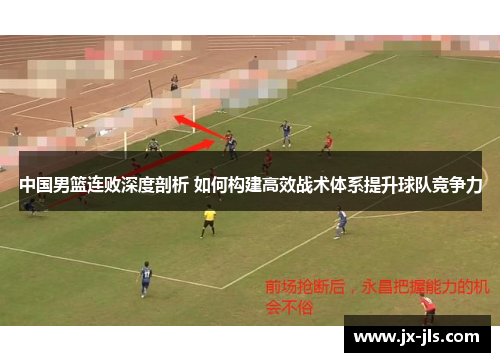 中国男篮连败深度剖析 如何构建高效战术体系提升球队竞争力