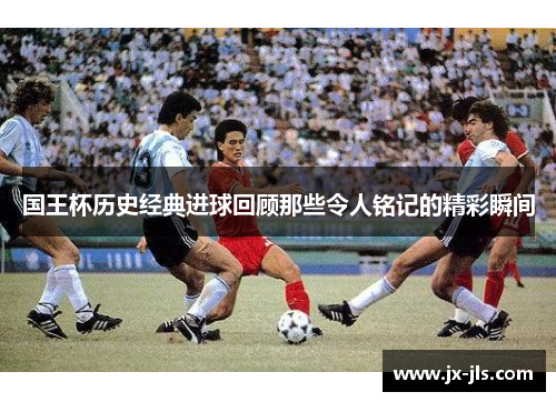 国王杯历史经典进球回顾那些令人铭记的精彩瞬间