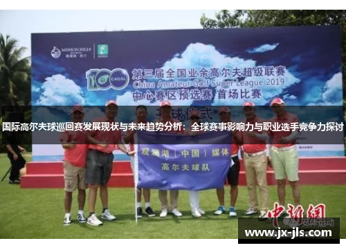 国际高尔夫球巡回赛发展现状与未来趋势分析：全球赛事影响力与职业选手竞争力探讨