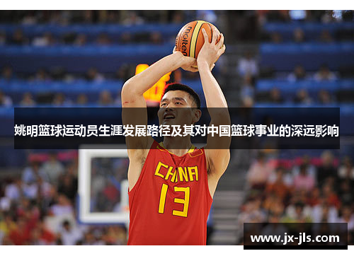 姚明篮球运动员生涯发展路径及其对中国篮球事业的深远影响