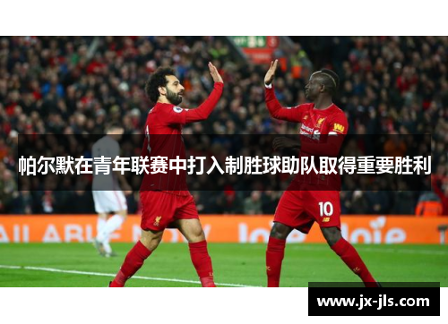 帕尔默在青年联赛中打入制胜球助队取得重要胜利