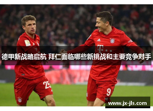 德甲新战略启航 拜仁面临哪些新挑战和主要竞争对手
