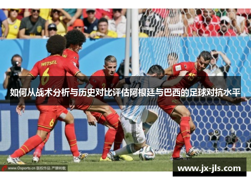如何从战术分析与历史对比评估阿根廷与巴西的足球对抗水平