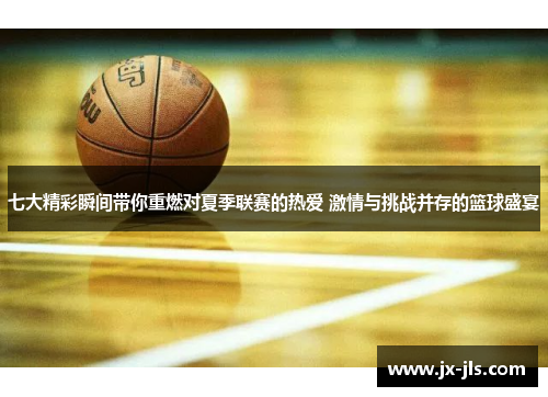 七大精彩瞬间带你重燃对夏季联赛的热爱 激情与挑战并存的篮球盛宴