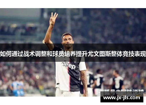 如何通过战术调整和球员培养提升尤文图斯整体竞技表现
