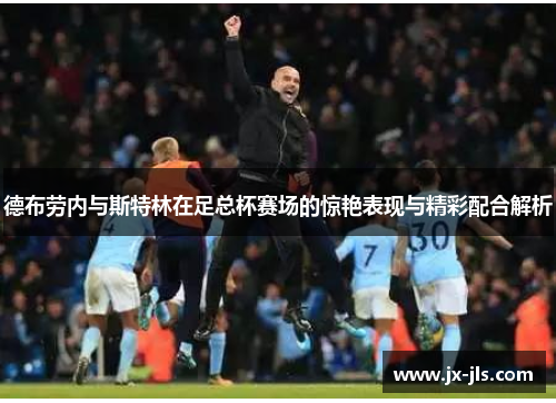 德布劳内与斯特林在足总杯赛场的惊艳表现与精彩配合解析