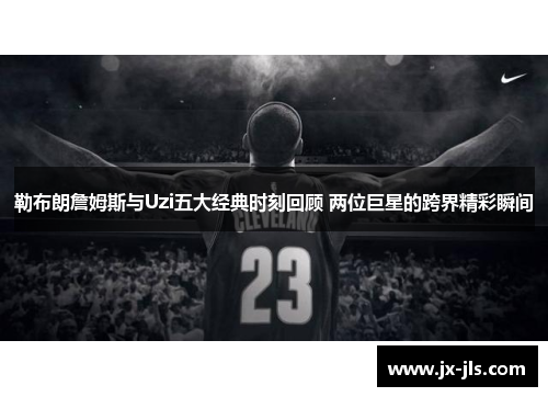 勒布朗詹姆斯与Uzi五大经典时刻回顾 两位巨星的跨界精彩瞬间