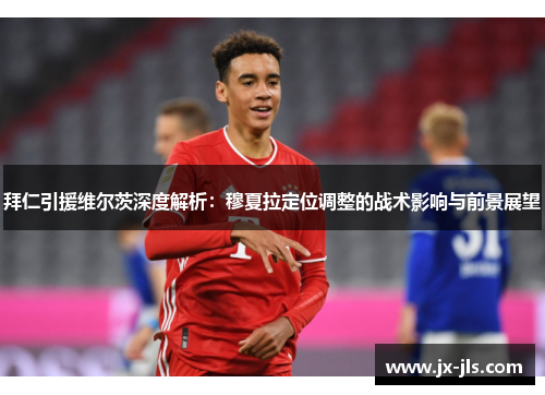 拜仁引援维尔茨深度解析：穆夏拉定位调整的战术影响与前景展望