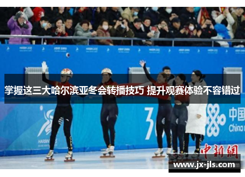 掌握这三大哈尔滨亚冬会转播技巧 提升观赛体验不容错过