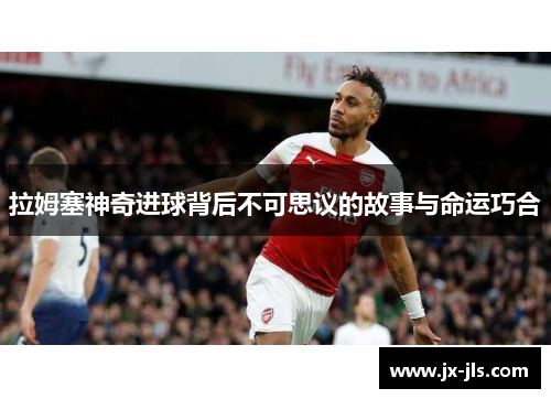 拉姆塞神奇进球背后不可思议的故事与命运巧合