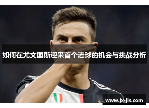 如何在尤文图斯迎来首个进球的机会与挑战分析