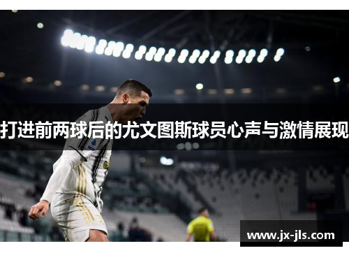 打进前两球后的尤文图斯球员心声与激情展现