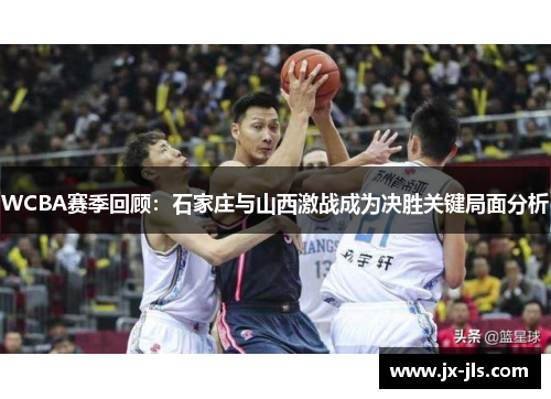 WCBA赛季回顾:石家庄与山西激战成为决胜关键局面分析