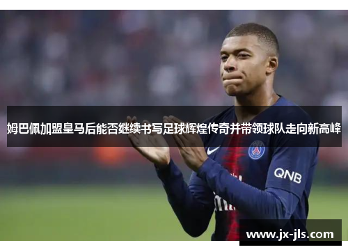 姆巴佩加盟皇马后能否继续书写足球辉煌传奇并带领球队走向新高峰