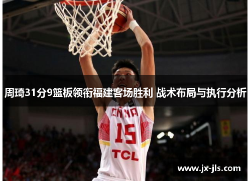 周琦31分9篮板领衔福建客场胜利 战术布局与执行分析