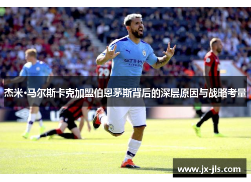 杰米·马尔斯卡克加盟伯恩茅斯背后的深层原因与战略考量