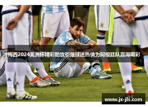 梅西2024美洲杯精彩助攻引爆球迷热情为阿根廷队赢得喝彩