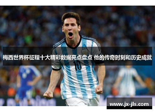 梅西世界杯征程十大精彩数据亮点盘点 他的传奇时刻和历史成就