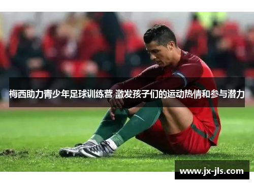 梅西助力青少年足球训练营 激发孩子们的运动热情和参与潜力
