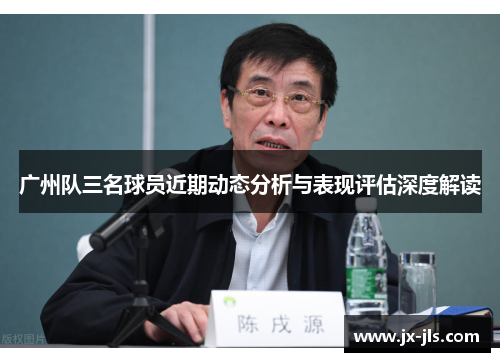 广州队三名球员近期动态分析与表现评估深度解读