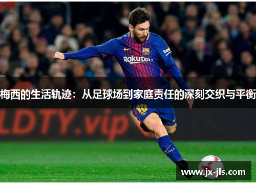 梅西的生活轨迹：从足球场到家庭责任的深刻交织与平衡