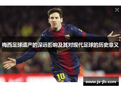 梅西足球遗产的深远影响及其对现代足球的历史意义