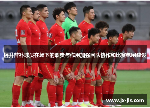 提升替补球员在场下的职责与作用加强团队协作和比赛氛围建设