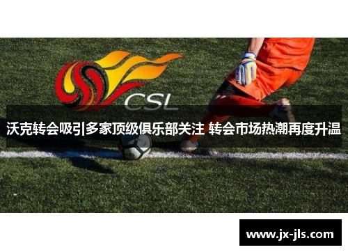 沃克转会吸引多家顶级俱乐部关注 转会市场热潮再度升温