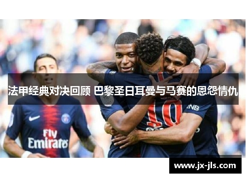 法甲经典对决回顾 巴黎圣日耳曼与马赛的恩怨情仇