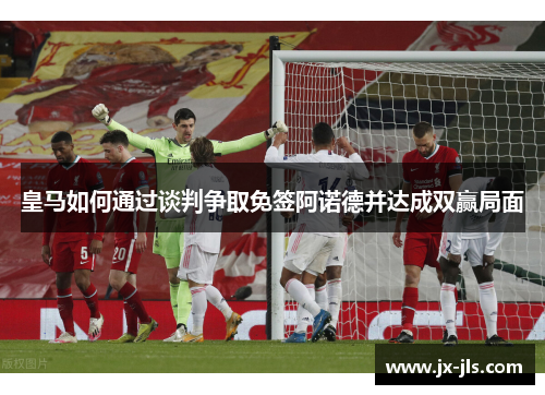 皇马如何通过谈判争取免签阿诺德并达成双赢局面