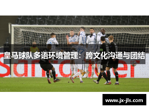 皇马球队多语环境管理：跨文化沟通与团结
