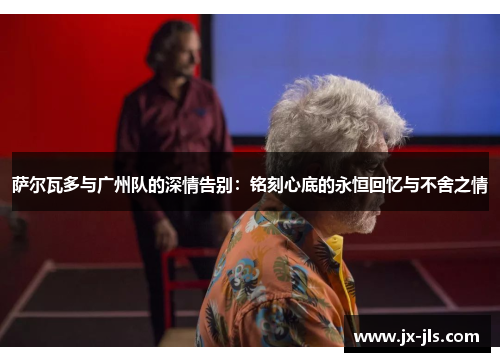 萨尔瓦多与广州队的深情告别：铭刻心底的永恒回忆与不舍之情