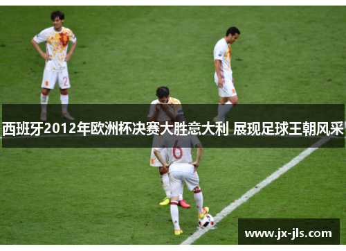 西班牙2012年欧洲杯决赛大胜意大利 展现足球王朝风采