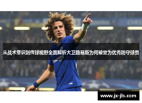 从战术意识到传球视野全面解析大卫路易斯为何被誉为优秀防守球员
