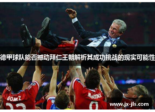 德甲球队能否撼动拜仁王朝解析其成功挑战的现实可能性