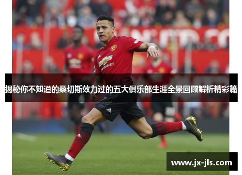 揭秘你不知道的桑切斯效力过的五大俱乐部生涯全景回顾解析精彩篇