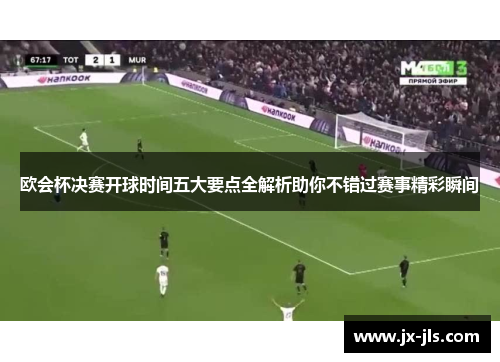 欧会杯决赛开球时间五大要点全解析助你不错过赛事精彩瞬间