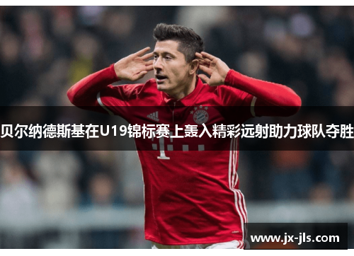 贝尔纳德斯基在U19锦标赛上轰入精彩远射助力球队夺胜 贝尔纳德斯基在U19锦标赛上轰入精彩远射助力球队夺胜