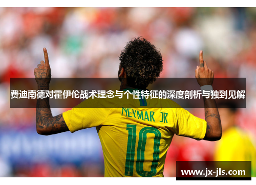 费迪南德对霍伊伦战术理念与个性特征的深度剖析与独到见解