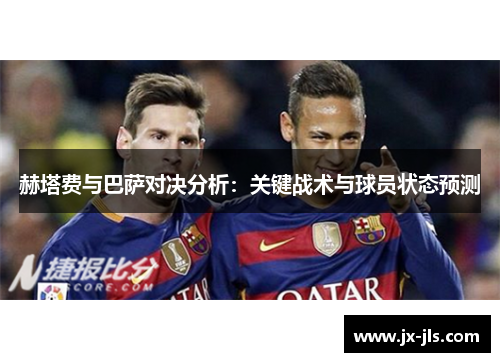 赫塔费与巴萨对决分析:关键战术与球员状态预测 赫塔费与巴萨对决分析:关键战术与球员状态预测