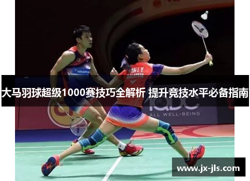 大马羽球超级1000赛技巧全解析 提升竞技水平必备指南