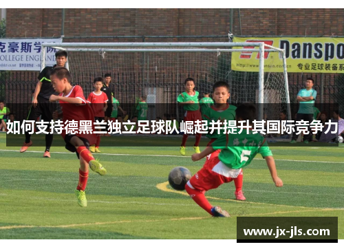 如何支持德黑兰独立足球队崛起并提升其国际竞争力