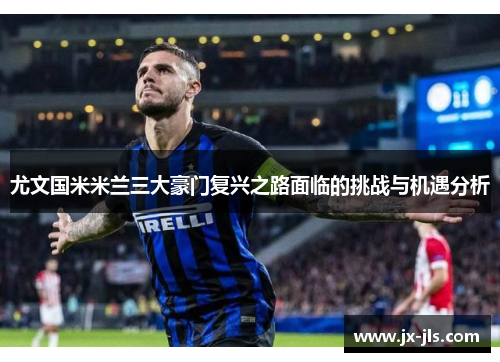 尤文国米米兰三大豪门复兴之路面临的挑战与机遇分析