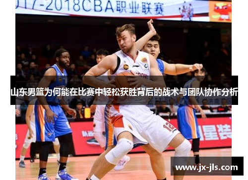山东男篮为何能在比赛中轻松获胜背后的战术与团队协作分析